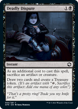 Deadly Dispute
 As an additional cost to cast this spell, sacrifice an artifact or creature.
Draw two cards and create a Treasure token. (It's an artifact with "{T}, Sacrifice this artifact: Add one mana of any color.")