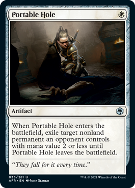 Portable Hole
 When Portable Hole enters the battlefield, exile target nonland permanent an opponent controls with mana value 2 or less until Portable Hole leaves the battlefield.