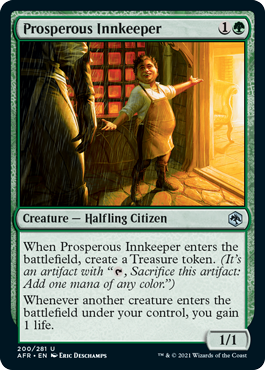 Prosperous Innkeeper
 When Prosperous Innkeeper enters the battlefield, create a Treasure token. (It's an artifact with "{T}, Sacrifice this artifact: Add one mana of any color.")
Whenever another creature enters the battlefield under your control, you gain 1 life.