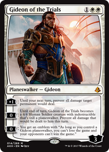 Gideon of the Trials
 +1: Until your next turn, prevent all damage target permanent would deal.
0: Until end of turn, Gideon of the Trials becomes a 4/4 Human Soldier creature with indestructible that's still a planeswalker. Prevent all damage that would be dealt to him this turn.
0: You get an emblem with "As long as you control a Gideon planeswalker, you can't lose the game and your opponents can't win the game."
