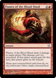 Flames of the Blood Hand
 Flames of the Blood Hand deals 4 damage to target player or planeswalker. The damage can't be prevented. If that player would gain life this turn, that player gains no life instead.