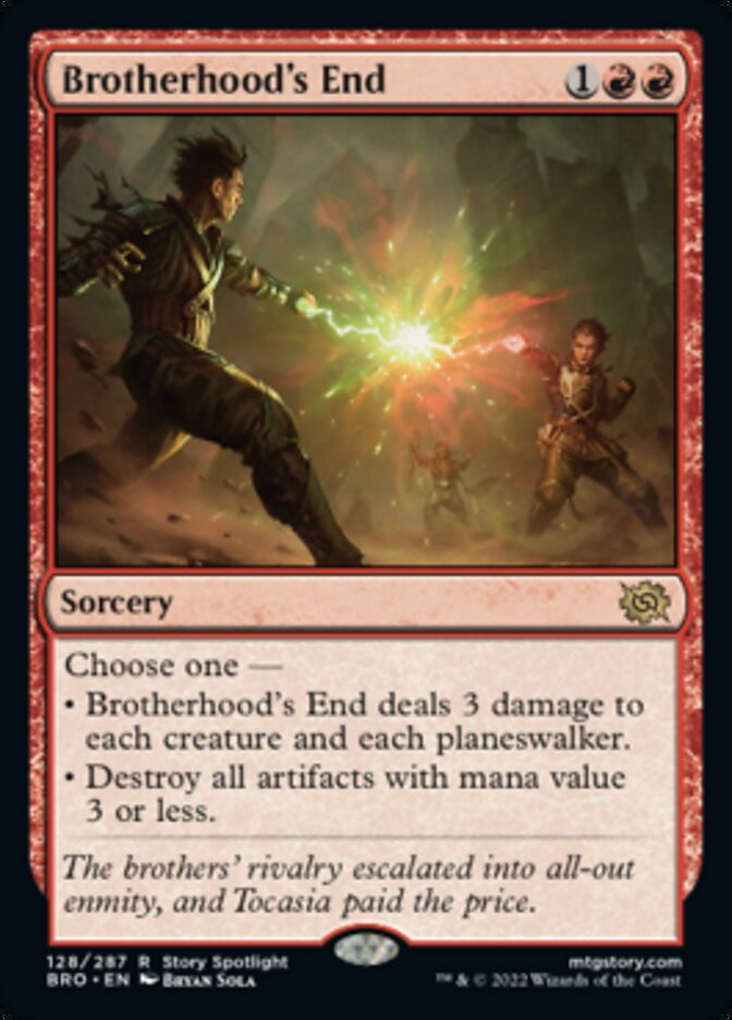 Brotherhood's End
 Choose one —
• Brotherhood's End deals 3 damage to each creature and each planeswalker.
• Destroy all artifacts with mana value 3 or less.