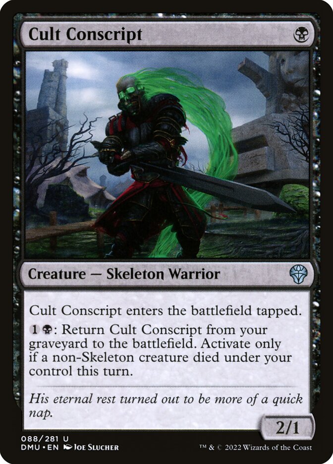 Cult Conscript
 Cult Conscript enters the battlefield tapped.
{1}{B}: Return Cult Conscript from your graveyard to the battlefield. Activate only if a non-Skeleton creature died under your control this turn.