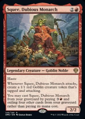 Squee, Dubious Monarch
 Haste
Whenever Squee, Dubious Monarch attacks, create a 1/1 red Goblin creature token that's tapped and attacking.
You may cast Squee, Dubious Monarch from your graveyard by paying {3}{R} and exiling four other cards from your graveyard rather than paying its mana cost.