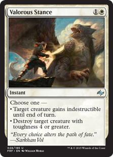 Valorous Stance
 Choose one —
• Target creature gains indestructible until end of turn. (Damage and effects that say "destroy" don't destroy it.)
• Destroy target creature with toughness 4 or greater.