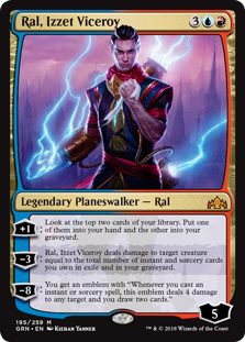 Ral, Izzet Viceroy
 +1: Look at the top two cards of your library. Put one of them into your hand and the other into your graveyard.
?3: Ral, Izzet Viceroy deals damage to target creature equal to the total number of instant and sorcery cards you own in exile and in your graveyard.
?8: You get an emblem with "Whenever you cast an instant or sorcery spell, this emblem deals 4 damage to any target and you draw two cards."