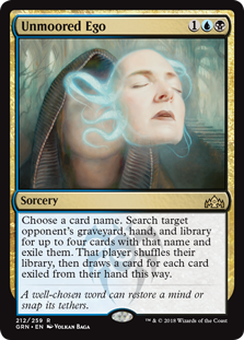 Unmoored Ego
 Choose a card name. Search target opponent's graveyard, hand, and library for up to four cards with that name and exile them. That player shuffles, then draws a card for each card exiled from their hand this way.