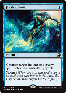 Flusterstorm
 Counter target instant or sorcery spell unless its controller pays {1}.
Storm (When you cast this spell, copy it for each spell cast before it this turn. You may choose new targets for the copies.)