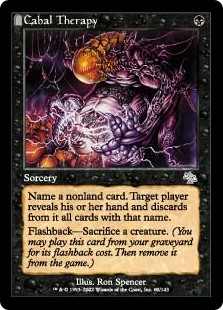 Cabal Therapy
 Choose a nonland card name. Target player reveals their hand and discards all cards with that name.
FlashbackSacrifice a creature. (You may cast this card from your graveyard for its flashback cost. Then exile it.)