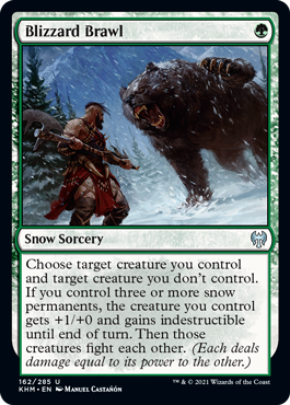 Blizzard Brawl
 Choose target creature you control and target creature you don't control. If you control three or more snow permanents, the creature you control gets +1/+0 and gains indestructible until end of turn. Then those creatures fight each other. (Each deals damage equal to its power to the other.)