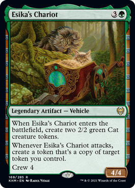Esika's Chariot
 When Esika's Chariot enters the battlefield, create two 2/2 green Cat creature tokens.
Whenever Esika's Chariot attacks, create a token that's a copy of target token you control.
Crew 4