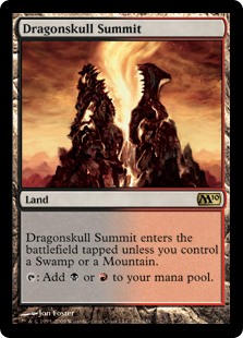 Dragonskull Summit
 Dragonskull Summit enters the battlefield tapped unless you control a Swamp or a Mountain.
{T}: Add {B} or {R}.
