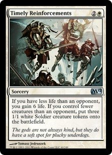 Timely Reinforcements
 If you have less life than an opponent, you gain 6 life. If you control fewer creatures than an opponent, create three 1/1 white Soldier creature tokens.
