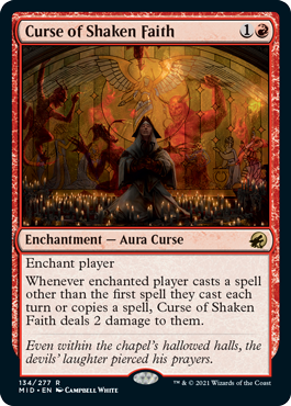 Curse of Shaken Faith
 Enchant player
Whenever enchanted player casts a spell other than the first spell they cast each turn or copies a spell, Curse of Shaken Faith deals 2 damage to them.