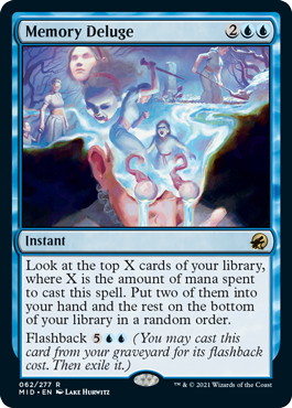 Memory Deluge
 Look at the top X cards of your library, where X is the amount of mana spent to cast this spell. Put two of them into your hand and the rest on the bottom of your library in a random order.
Flashback {5}{U}{U} (You may cast this card from your graveyard for its flashback cost. Then exile it.)