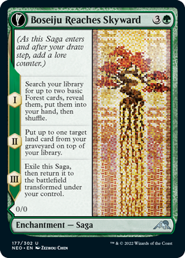 Boseiju Reaches Skyward
 (As this Saga enters and after your draw step, add a lore counter.)
I — Search your library for up to two basic Forest cards, reveal them, put them into your hand, then shuffle.
II — Put up to one target land card from your graveyard on top of your library.
III — Exile this Saga, then return it to the battlefield transformed under your control.
