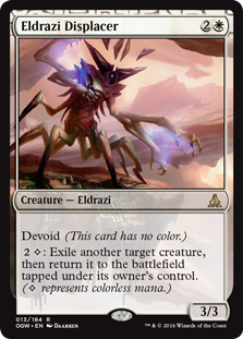 Eldrazi Displacer
 Devoid (This card has no color.)
{2}{C}: Exile another target creature, then return it to the battlefield tapped under its owner's control. ({C} represents colorless mana.)