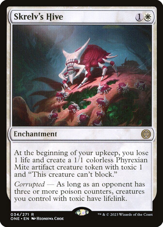 Skrelv's Hive
 At the beginning of your upkeep, you lose 1 life and create a 1/1 colorless Phyrexian Mite artifact creature token with toxic 1 and "This creature can't block."
Corrupted — As long as an opponent has three or more poison counters, creatures you control with toxic have lifelink.