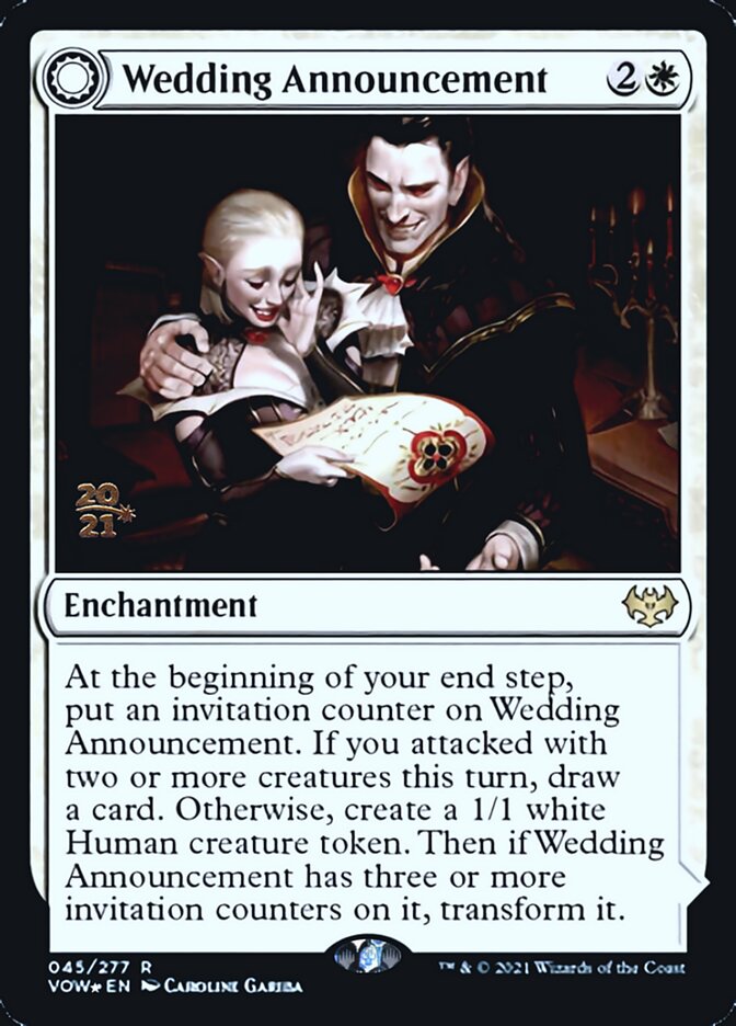 Wedding Announcement
 At the beginning of your end step, put an invitation counter on Wedding Announcement. If you attacked with two or more creatures this turn, draw a card. Otherwise, create a 1/1 white Human creature token. Then if Wedding Announcement has three or more invitation counters on it, transform it.