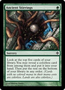 Ancient Stirrings
 Look at the top five cards of your library. You may reveal a colorless card from among them and put it into your hand. Then put the rest on the bottom of your library in any order.