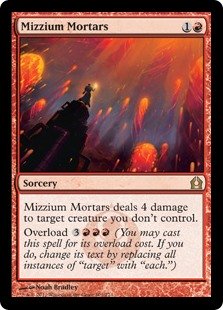 Mizzium Mortars
 Mizzium Mortars deals 4 damage to target creature you don't control.
Overload {3}{R}{R}{R} (You may cast this spell for its overload cost. If you do, change its text by replacing all instances of "target" with "each.")