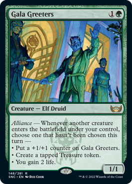 Gala Greeters
 Alliance — Whenever another creature enters the battlefield under your control, choose one that hasn't been chosen this turn —
• Put a +1/+1 counter on Gala Greeters.
• Create a tapped Treasure token.
• You gain 2 life.