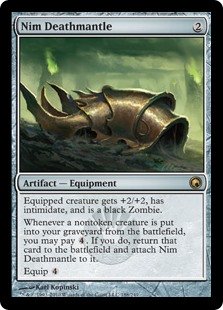 Nim Deathmantle
 Equipped creature gets +2/+2, has intimidate, and is a black Zombie. (A creature with intimidate can't be blocked except by artifact creatures and/or creatures that share a color with it.)
Whenever a nontoken creature is put into your graveyard from the battlefield, you may pay {4}. If you do, return that card to the battlefield and attach Nim Deathmantle to it.
Equip {4}