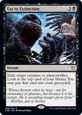 Eat to Extinction
 Exile target creature or planeswalker. Surveil 1. (Look at the top card of your library. You may put that card into your graveyard.)