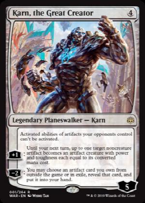 Karn, the Great Creator
 Activated abilities of artifacts your opponents control can't be activated.
+1: Until your next turn, up to one target noncreature artifact becomes an artifact creature with power and toughness each equal to its mana value.
2: You may reveal an artifact card you own from outside the game or choose a face-up artifact card you own in exile. Put that card into your hand.