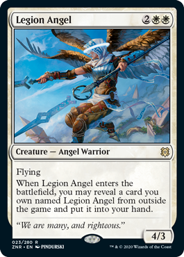 Legion Angel
 Flying
When Legion Angel enters the battlefield, you may reveal a card you own named Legion Angel from outside the game and put it into your hand.